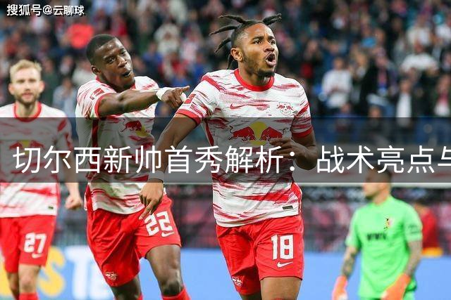 切尔西新帅首秀解析：战术亮点与隐忧并存